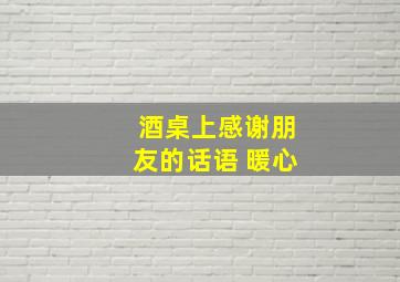 酒桌上感谢朋友的话语 暖心